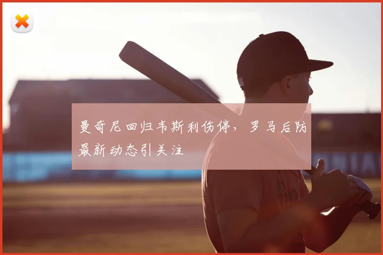 曼奇尼回归韦斯利伤停，罗马后防最新动态引关注