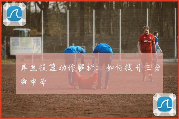 库里投篮动作解析:如何提升三分命中率