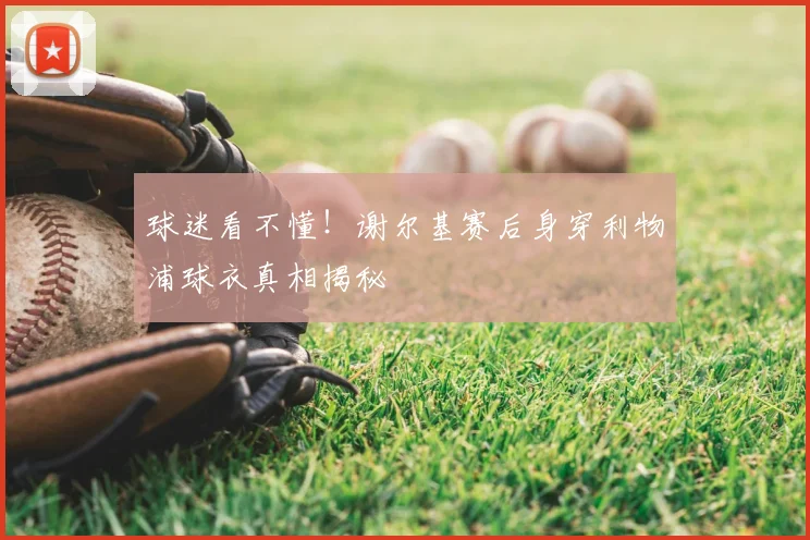 球迷看不懂！谢尔基赛后身穿利物浦球衣真相揭秘