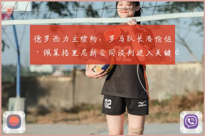 德罗西力主续约,罗马队长洛伦佐·佩莱格里尼新合同谈判进入关键阶段