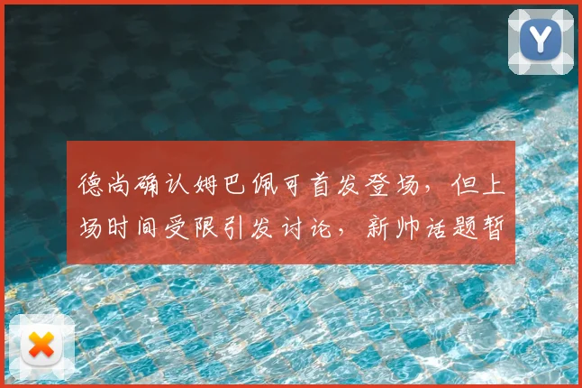 德尚确认姆巴佩可首发登场,但上场时间受限引发讨论,新帅话题暂被搁置