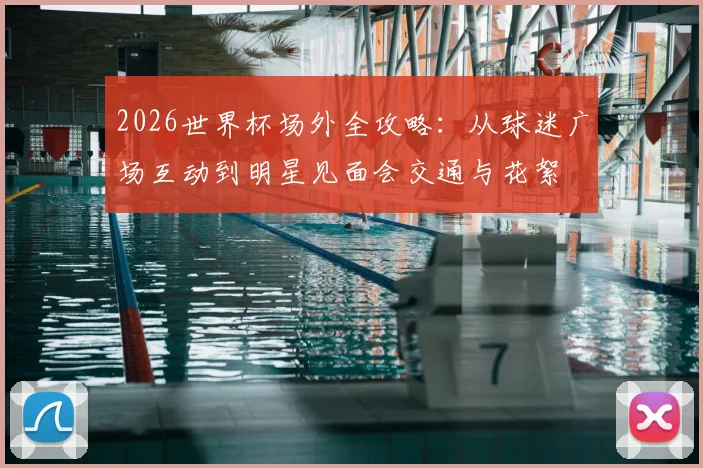 2026世界杯场外全攻略：从球迷广场互动到明星见面会交通与花絮