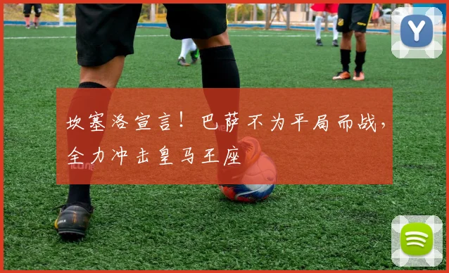 坎塞洛宣言！巴萨不为平局而战，全力冲击皇马王座