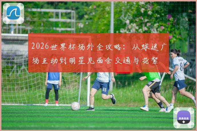 2026世界杯场外全攻略：从球迷广场互动到明星见面会交通与花絮