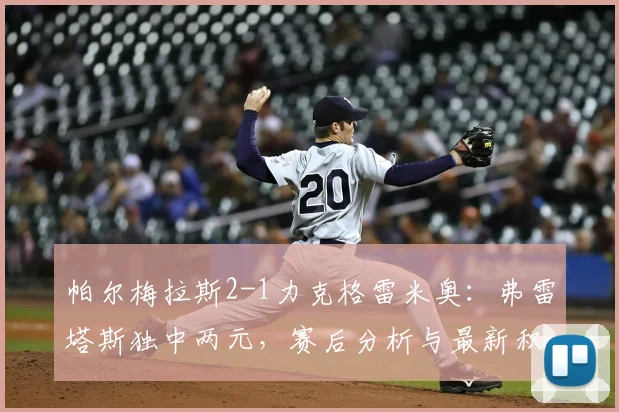 帕尔梅拉斯2-1力克格雷米奥：弗雷塔斯独中两元，赛后分析与最新积分榜一览