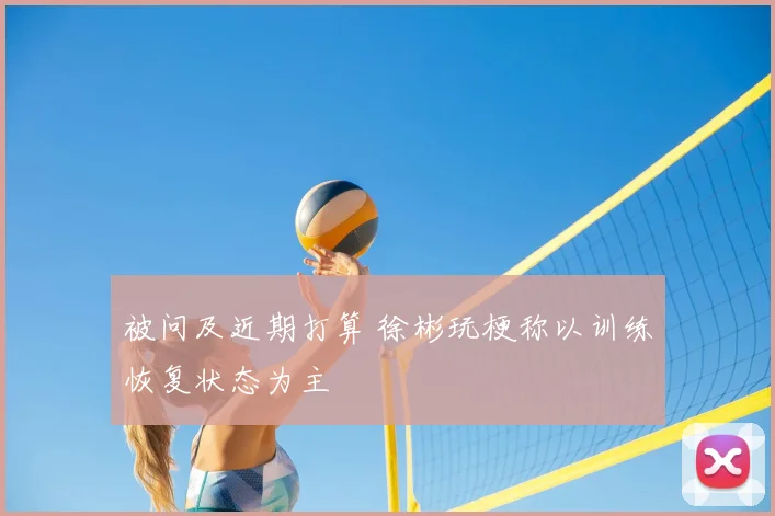 被问及近期打算 徐彬玩梗称以训练恢复状态为主