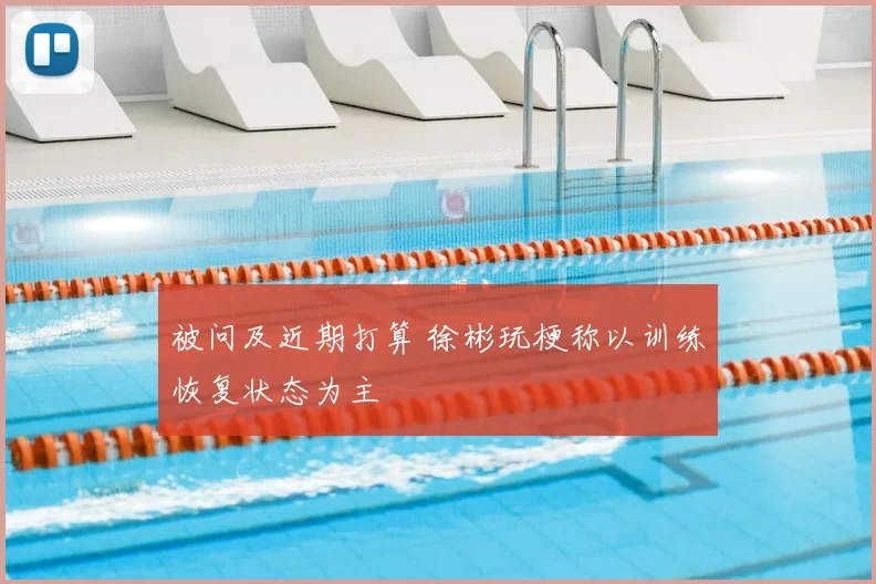 被问及近期打算 徐彬玩梗称以训练恢复状态为主