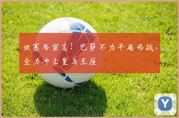 坎塞洛宣言！巴萨不为平局而战，全力冲击皇马王座