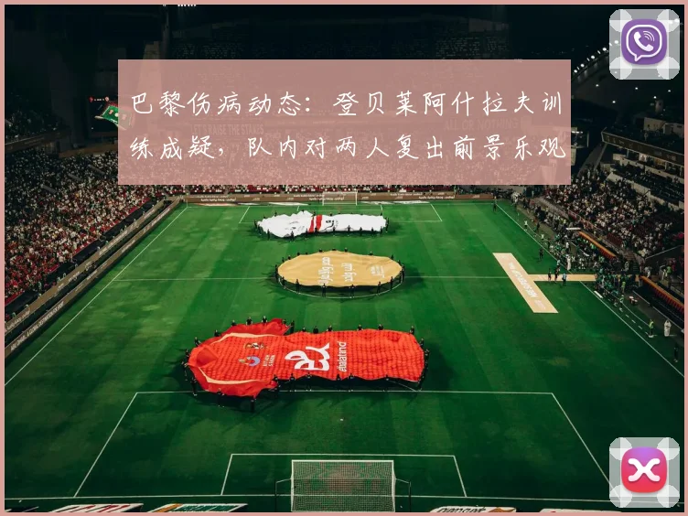 巴黎伤病动态：登贝莱阿什拉夫训练成疑，队内对两人复出前景乐观
