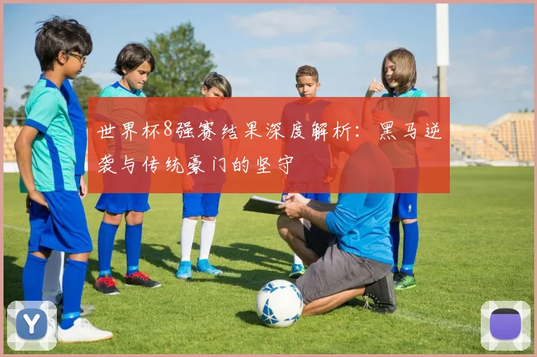 世界杯8强赛结果深度解析:黑马逆袭与传统豪门的坚守