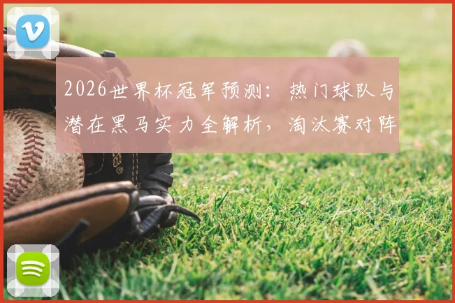 2026世界杯冠军预测：热门球队与潜在黑马实力全解析，淘汰赛对阵前瞻