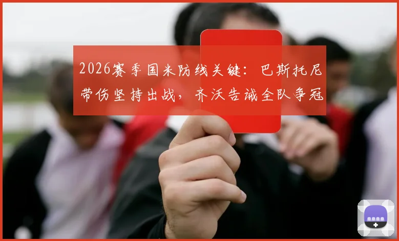 2026赛季国米防线关键：巴斯托尼带伤坚持出战，齐沃告诫全队争冠未定绝不能松劲